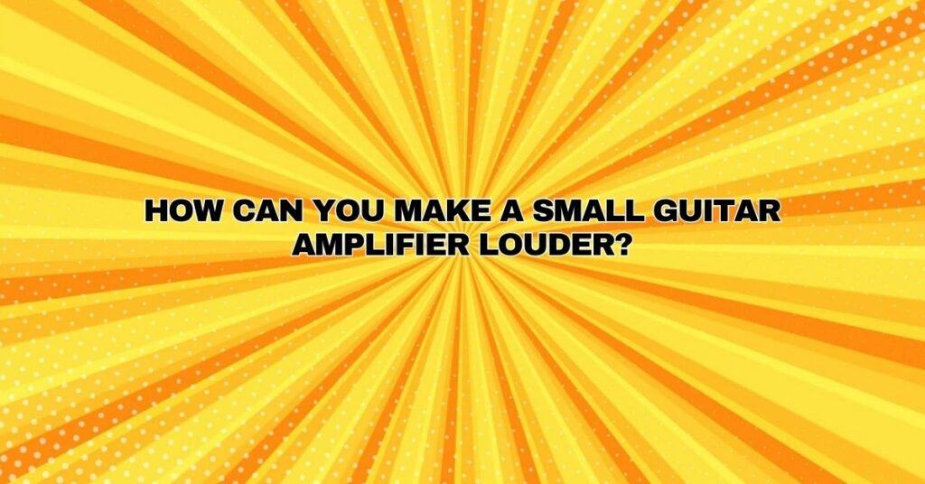 How can you make a small guitar amplifier louder?
