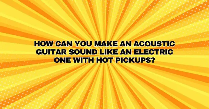 How can you make an acoustic guitar sound like an electric one with hot pickups?