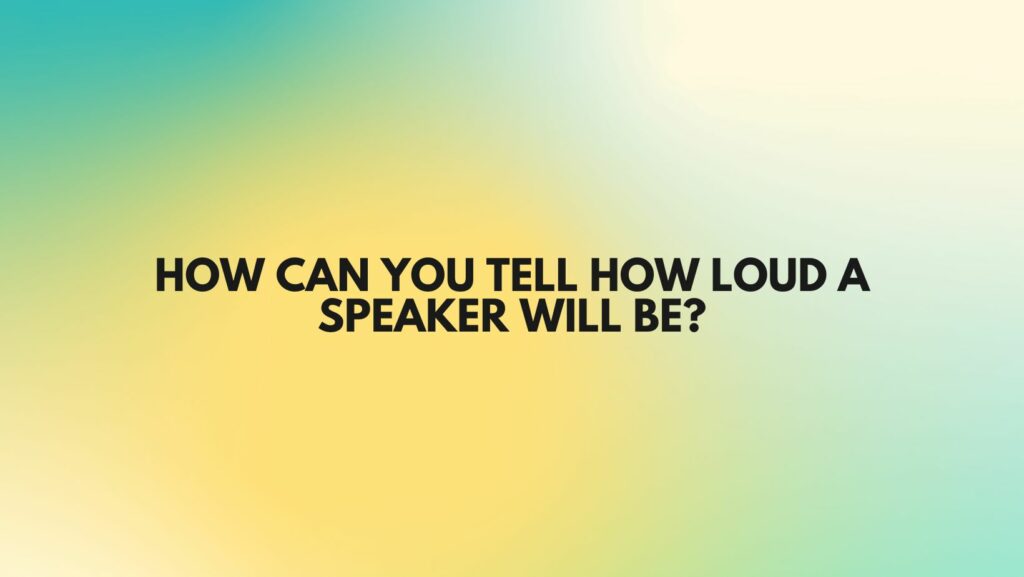 How can you tell how loud a speaker will be?