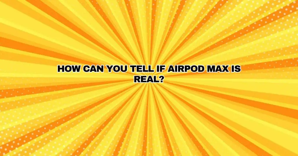 How can you tell if Airpod Max is real?