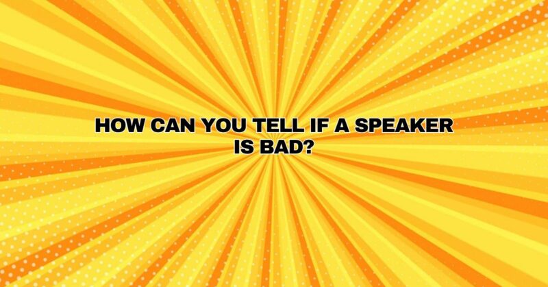 How can you tell if a speaker is bad?