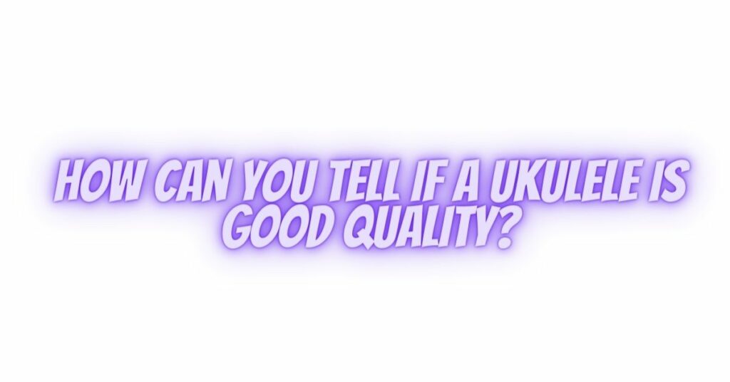 How can you tell if a ukulele is good quality?