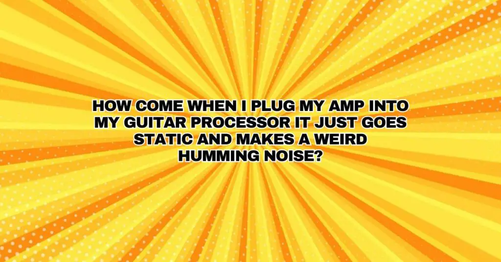 How come when I plug my amp into my guitar processor it just goes static and makes a weird humming noise?