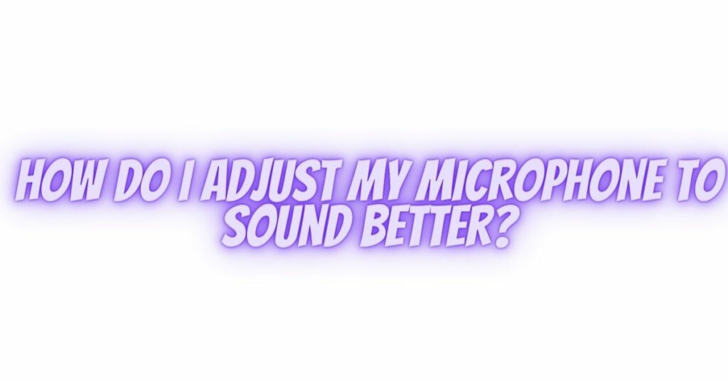 How do I adjust my microphone to sound better?