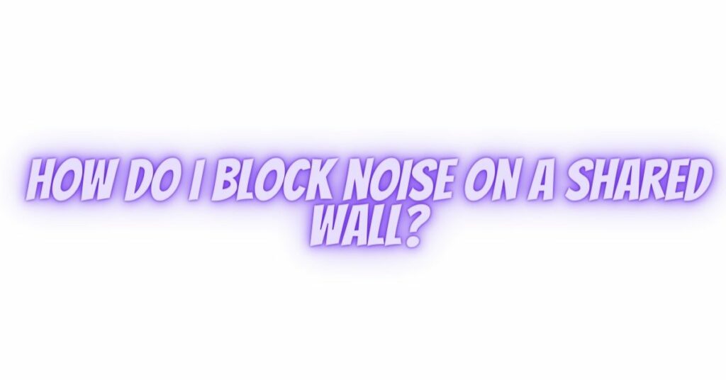 How do I block noise on a shared wall?