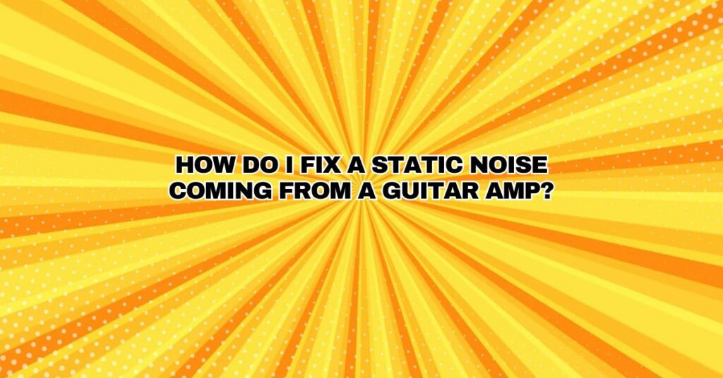 How do I fix a static noise coming from a guitar amp?