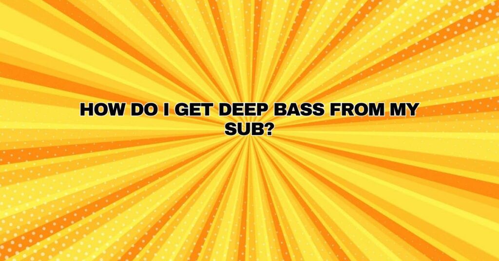 How do I get deep bass from my sub?