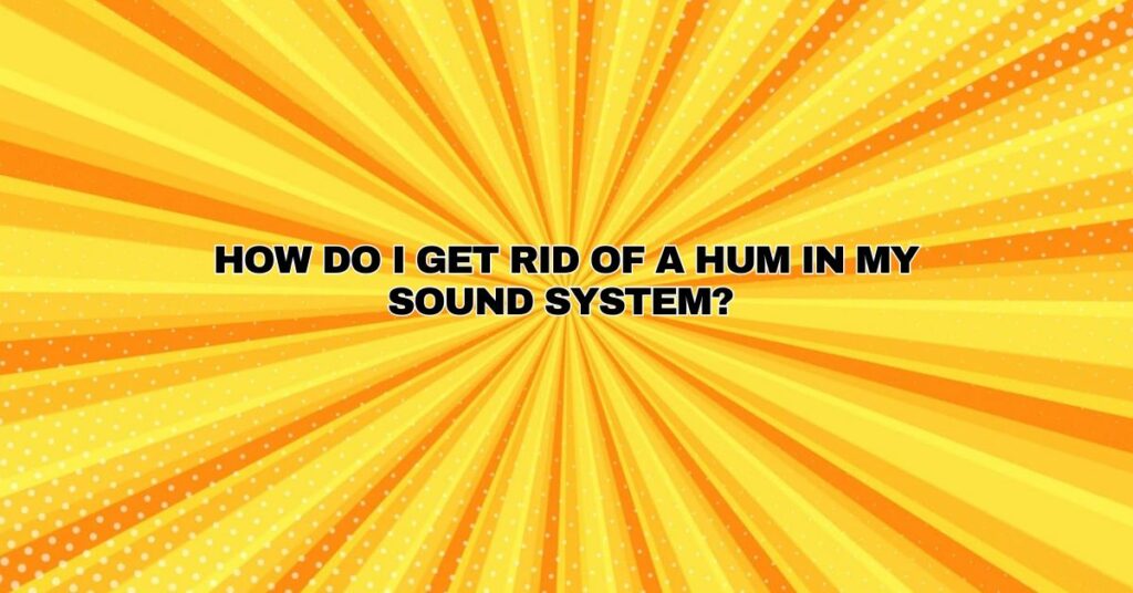 How do I get rid of a hum in my sound system?