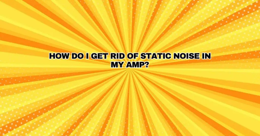 How do I get rid of static noise in my amp?