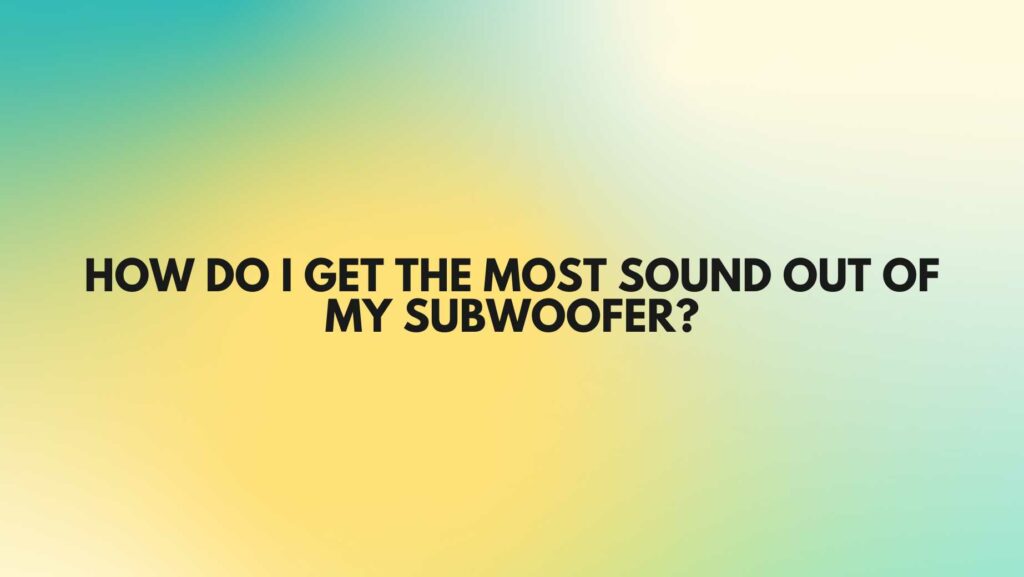 How do I get the most sound out of my subwoofer?
