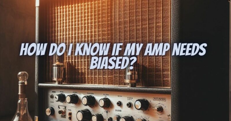 How do I know if my amp needs biased?