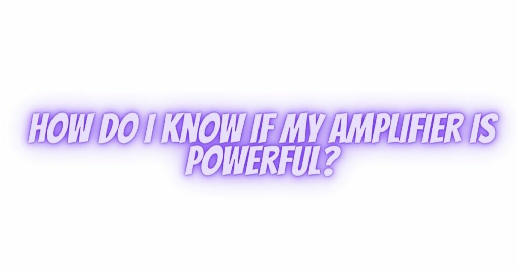 How do I know if my amplifier is powerful?