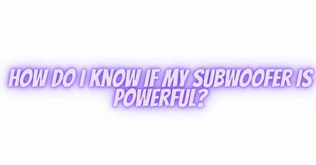 How do I know if my subwoofer is powerful?