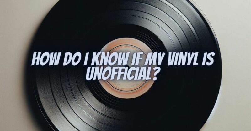 How do I know if my vinyl is unofficial?