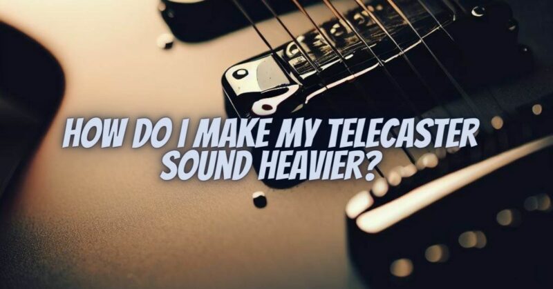 How do I make my Telecaster sound heavier?