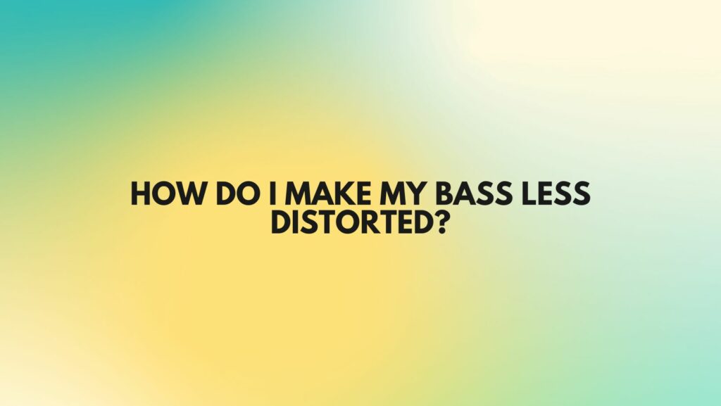 How do I make my bass less distorted?