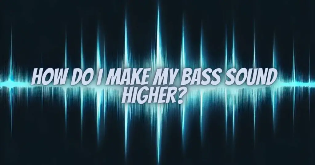 How do I make my bass sound higher?