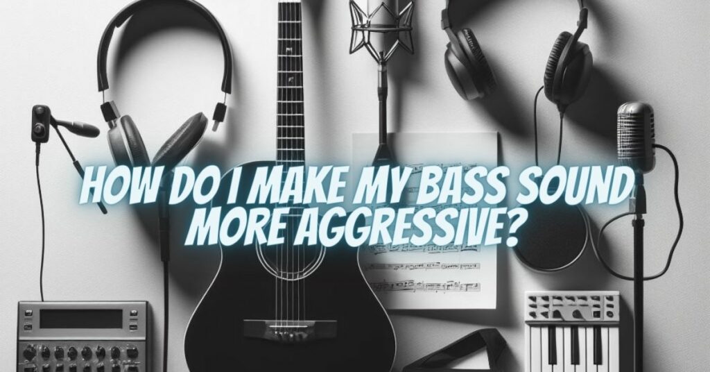 How do I make my bass sound more aggressive?