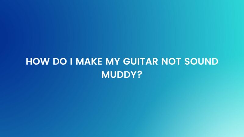 How do I make my guitar not sound muddy?