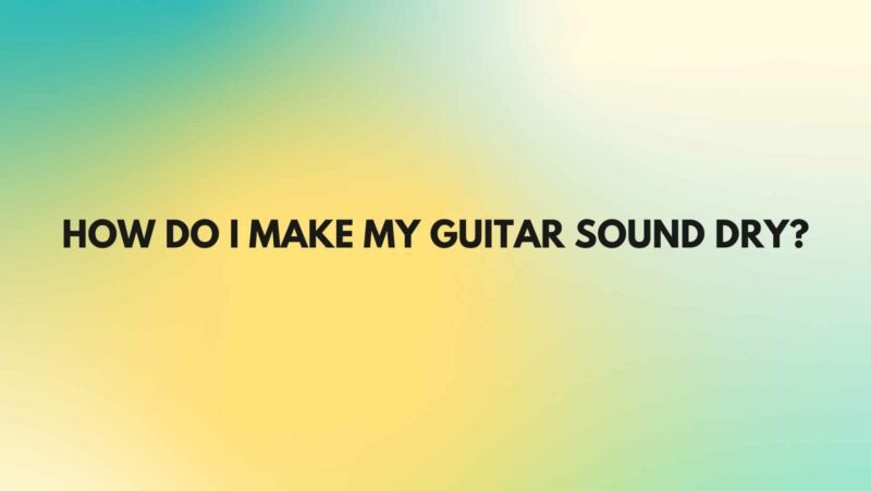 How do I make my guitar sound dry?