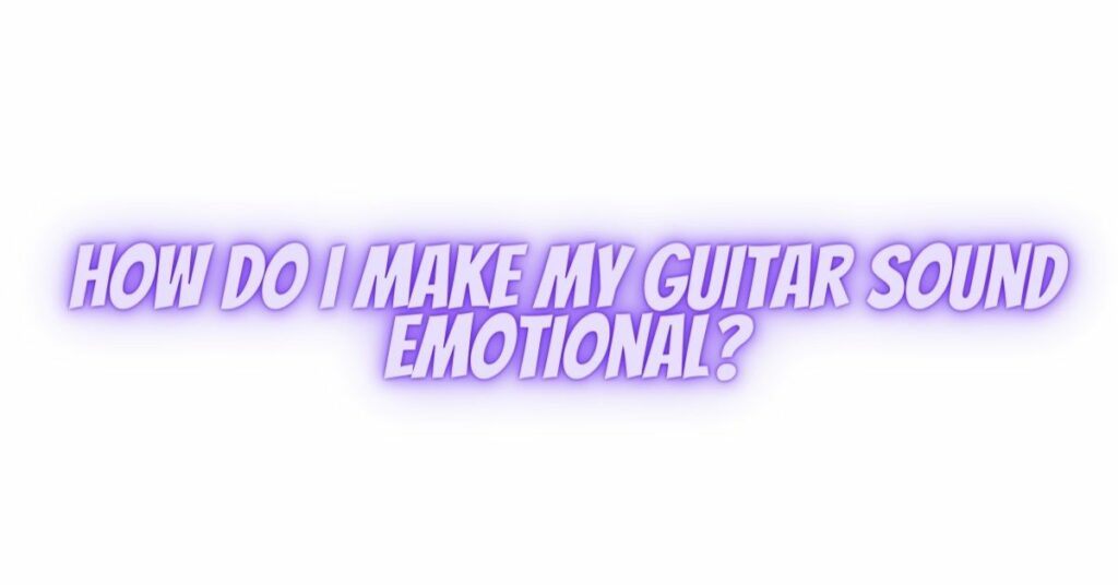 How do I make my guitar sound emotional?