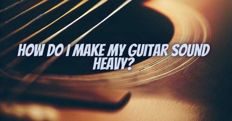 How do I make my guitar sound heavy?