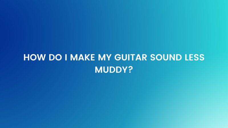 How do I make my guitar sound less muddy?