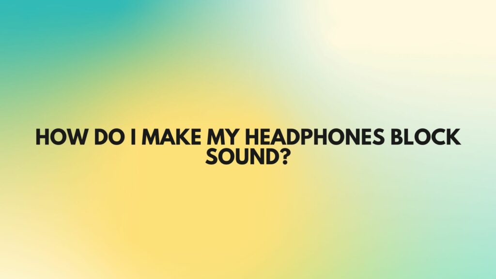 How do I make my headphones block sound?