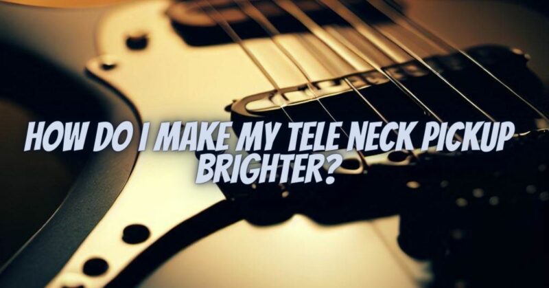 How do I make my tele neck pickup brighter?