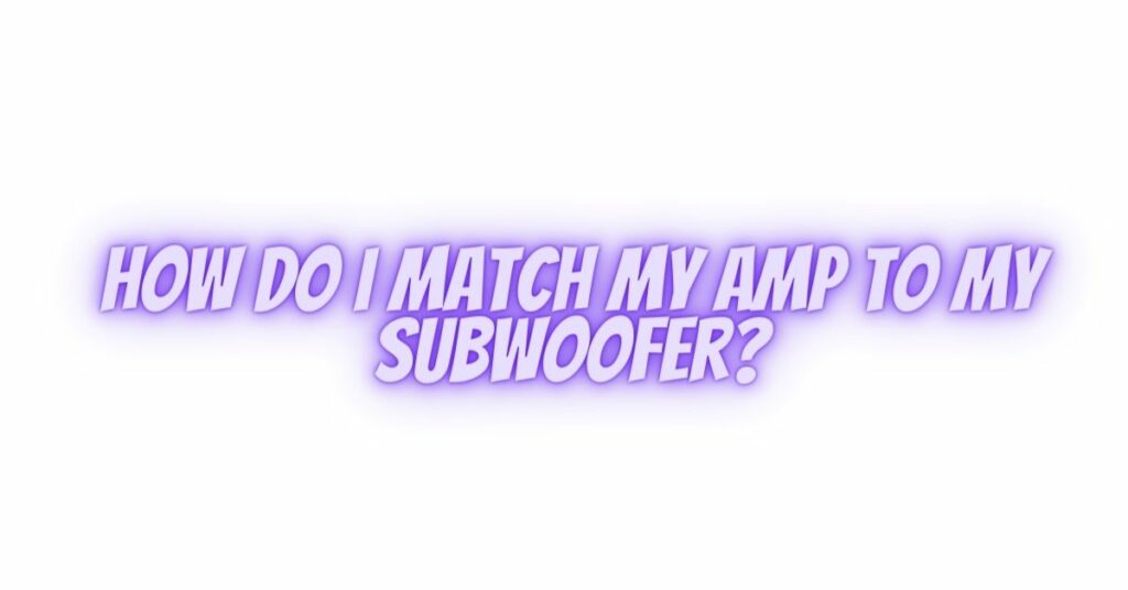 How do I match my amp to my subwoofer?