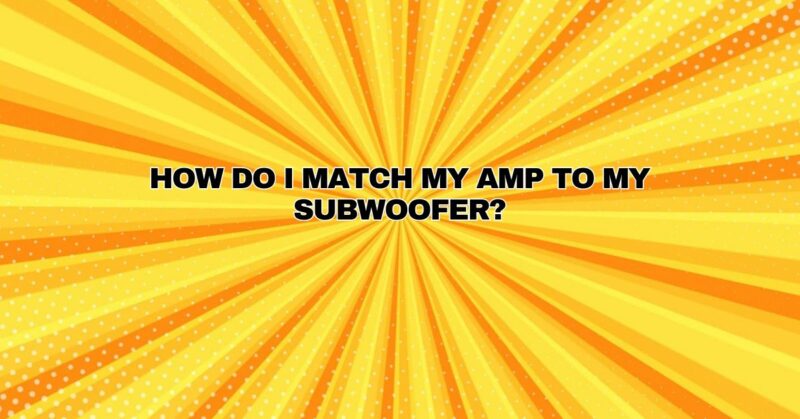 How do I match my amp to my subwoofer?