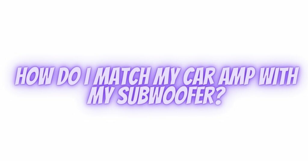 How do I match my car amp with my subwoofer?