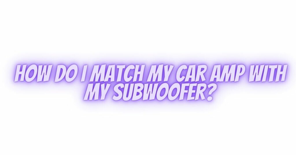 How do I match my car amp with my subwoofer? All For Turntables