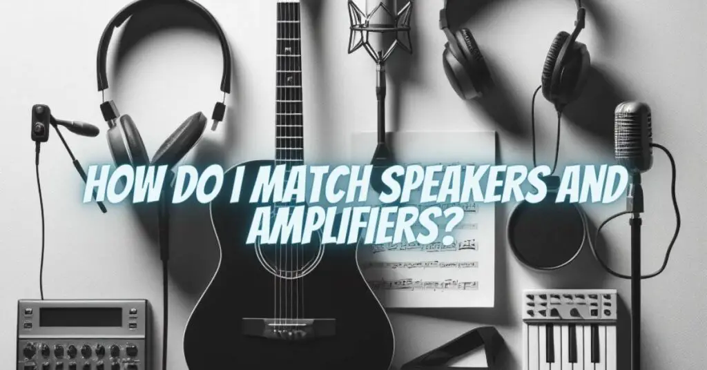 How do I match speakers and amplifiers?