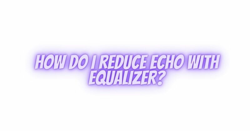 How do I reduce echo with equalizer?