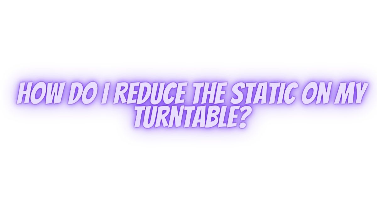 How do I reduce the static on my turntable? - All For Turntables