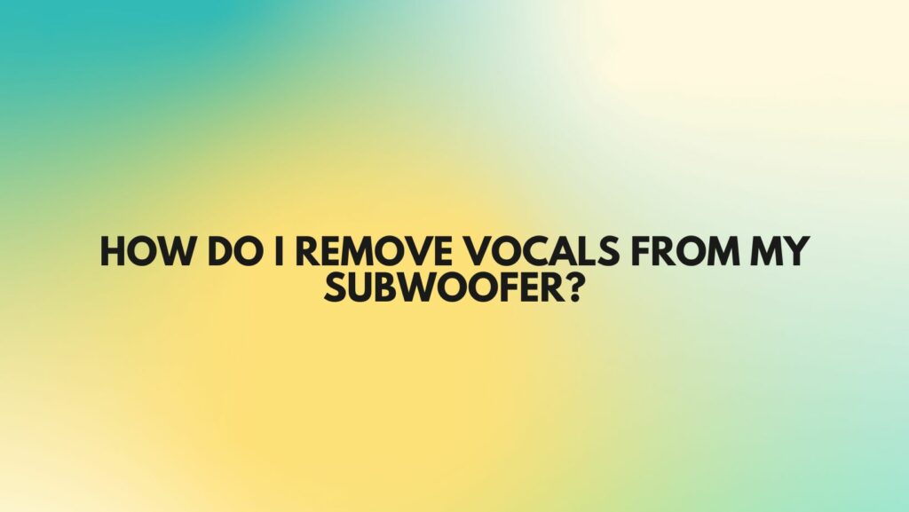 How do I remove vocals from my subwoofer?