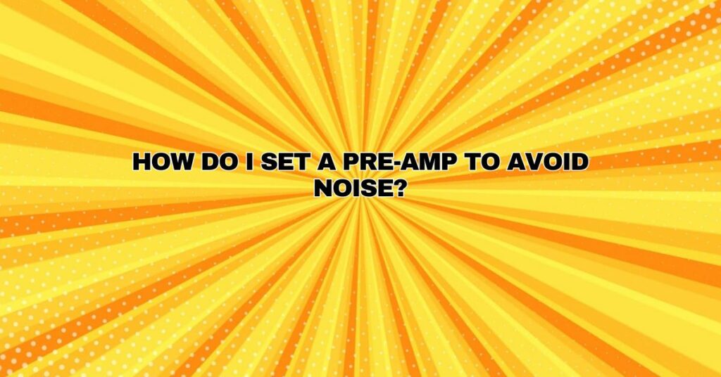 How do I set a pre-amp to avoid noise?
