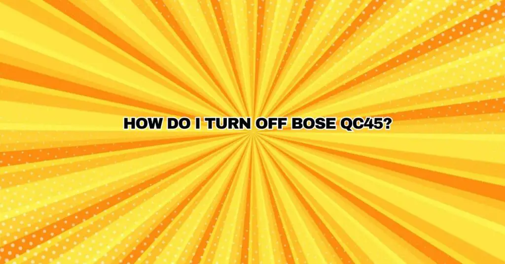 How do I turn off Bose qc45?