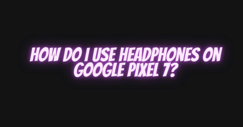 How do I use headphones on Google Pixel 7?