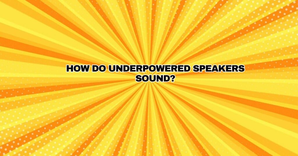 How do underpowered speakers sound?