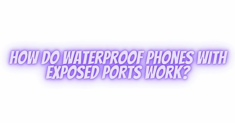 How do waterproof phones with exposed ports work?