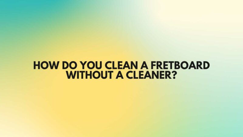 How do you clean a fretboard without a cleaner?