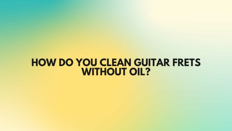 How do you clean guitar frets without oil?