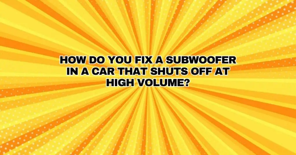 How do you fix a subwoofer in a car that shuts off at high volume?