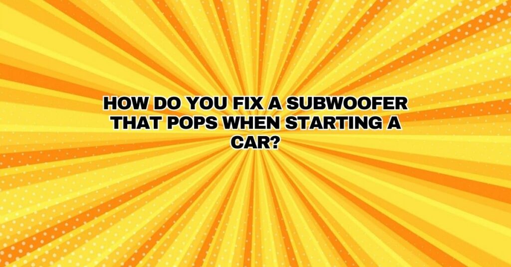 How do you fix a subwoofer that pops when starting a car?