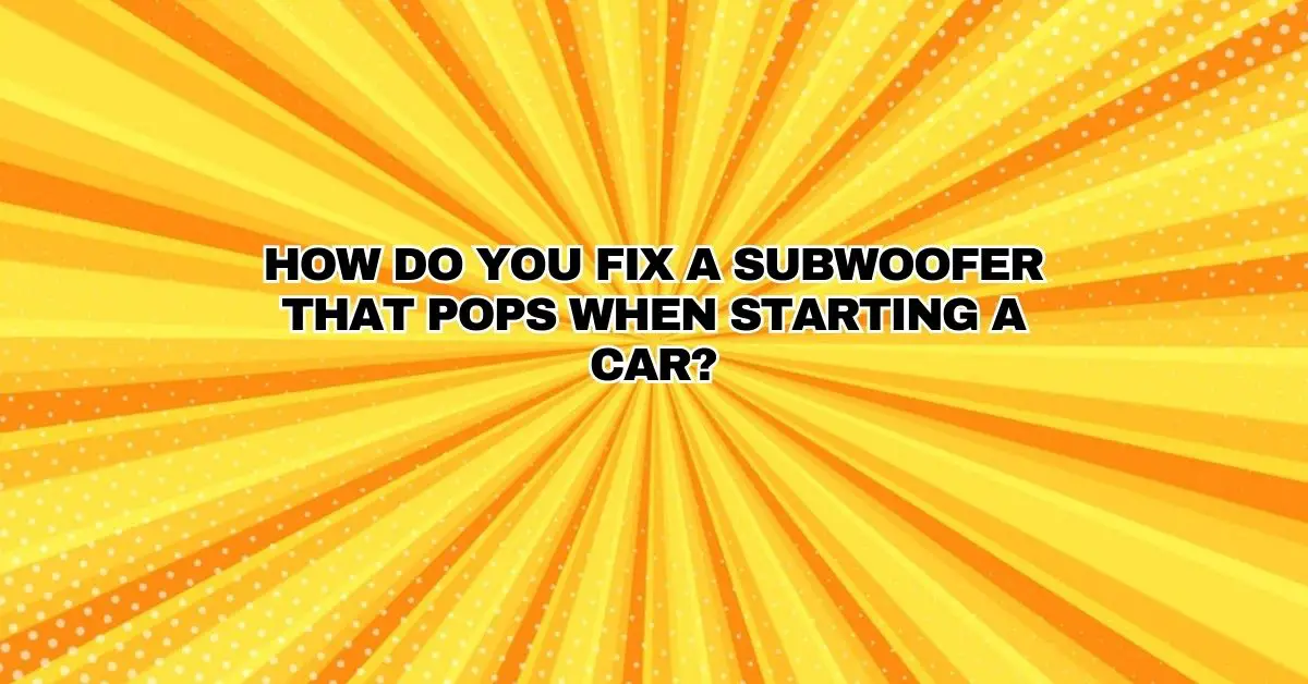 How do you fix a subwoofer that pops when starting a car? All For