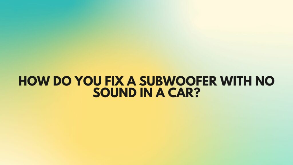 How do you fix a subwoofer with no sound in a car?