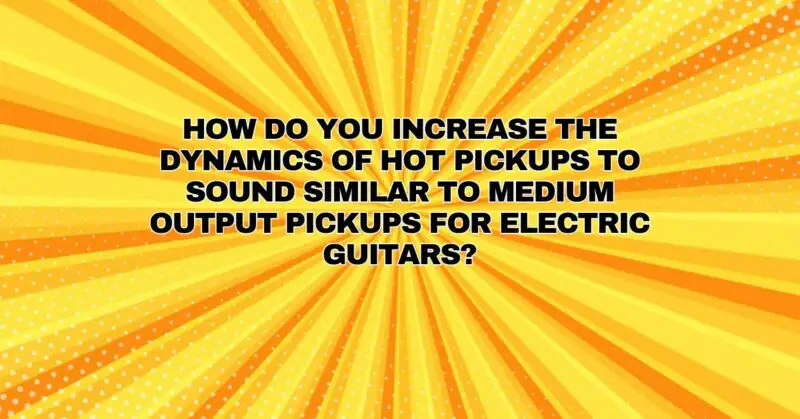 How do you increase the dynamics of hot pickups to sound similar to medium output pickups for electric guitars?