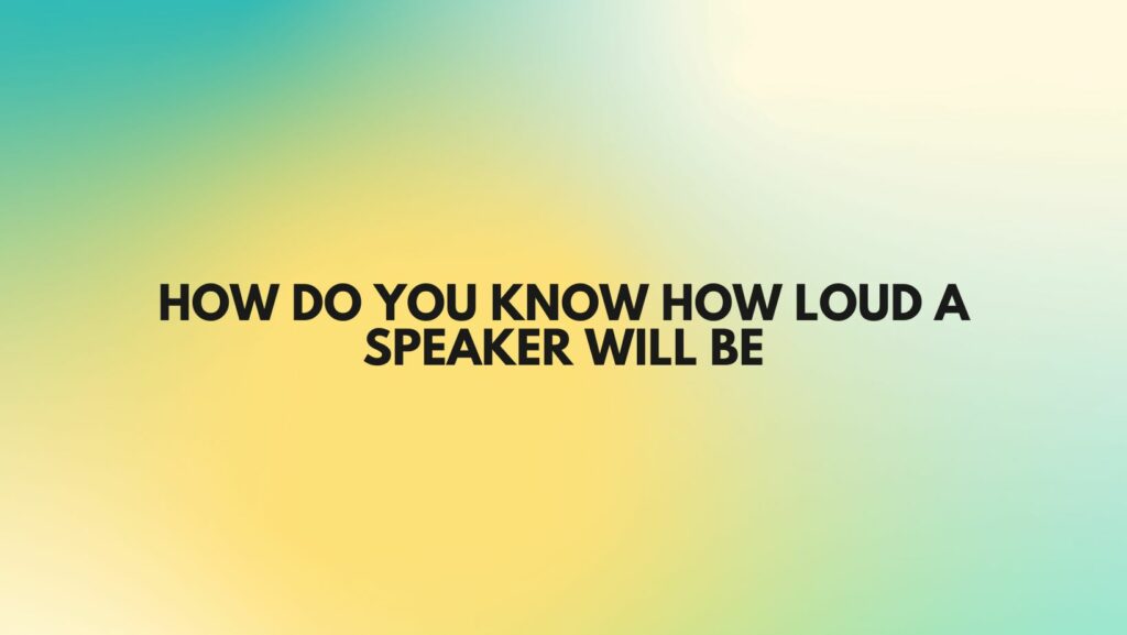 How do you know how loud a speaker will be